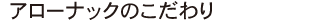 アローナックのこだわり